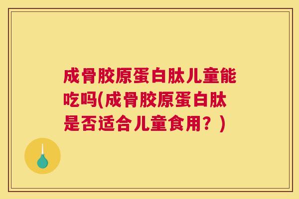 成骨胶原蛋白肽儿童能吃吗(成骨胶原蛋白肽是否适合儿童食用?) 成骨胶原蛋白肽儿童能吃吗(成骨胶原蛋白肽是否适合儿童食用?)