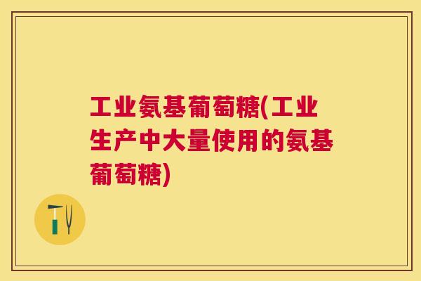 工业氨基葡萄糖(工业生产中大量使用的氨基葡萄糖)