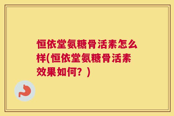 恒依堂氨糖骨活素怎么样(恒依堂氨糖骨活素效果如何?)