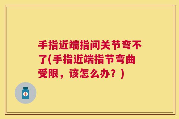 手指近端指间关节弯不了(手指近端指节弯曲受限,该怎么办?)