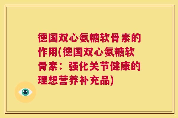德国双心氨糖软骨素的作用(德国双心氨糖软骨素:强化关节健康的理想营养补充品)