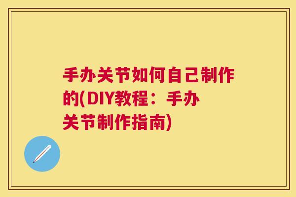手办关节如何自己制作的(DIY教程:手办关节制作指南)