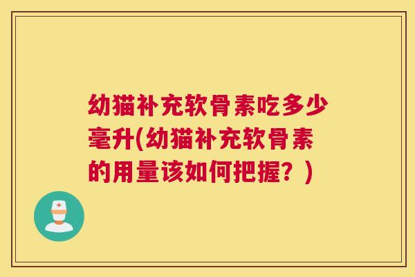 幼猫补充软骨素吃多少毫升(幼猫补充软骨素的用量该如何把握?) 幼猫补充软骨素吃多少毫升(幼猫补充软骨素的用量该如何把握?)
