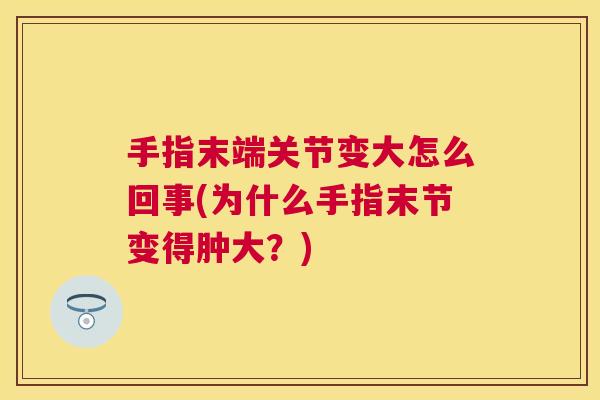 手指末端关节变大怎么回事(为什么手指末节变得肿大?)