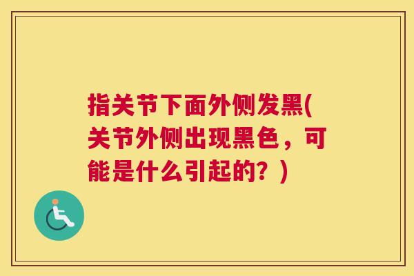 指关节下面外侧发黑(关节外侧出现黑色,可能是什么引起的?)
