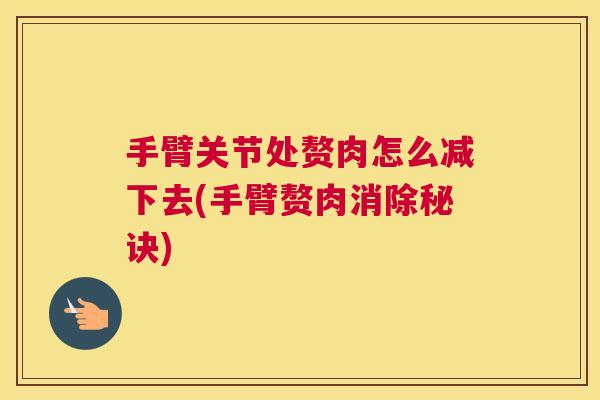 手臂关节处赘肉怎么减下去(手臂赘肉消除秘诀)
