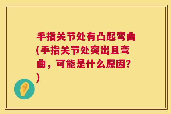 手指关节处有凸起弯曲(手指关节处突出且弯曲，可能是什么原因？)