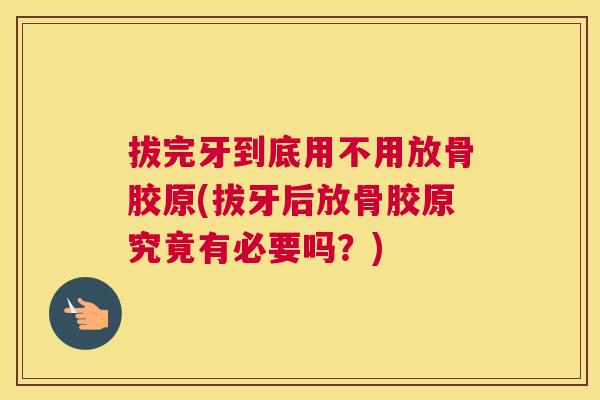 拔完牙到底用不用放骨胶原(拔牙后放骨胶原究竟有必要吗?)