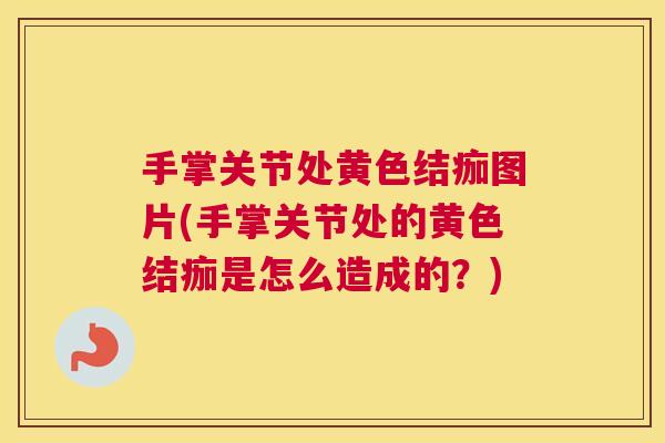 手掌关节处黄色结痂图片(手掌关节处的黄色结痂是怎么造成的?)