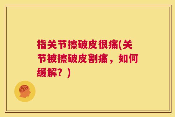 指关节擦破皮很痛(关节被擦破皮割痛,如何缓解?)