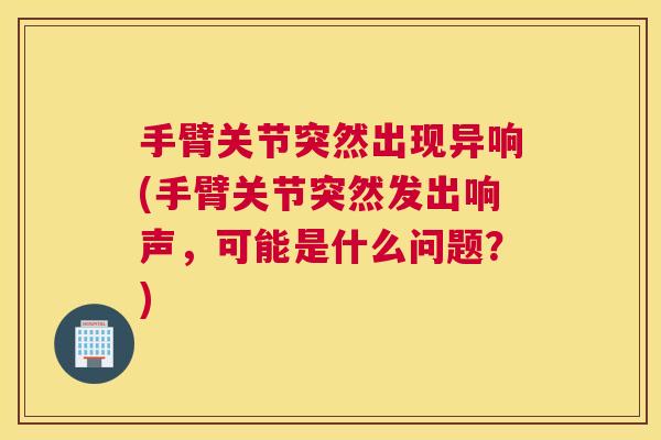 手臂关节突然出现异响(手臂关节突然发出响声，可能是什么问题？)