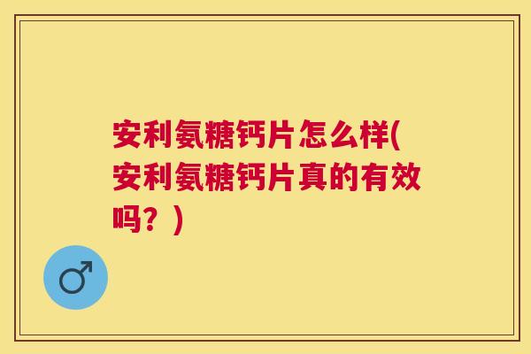 安利氨糖钙片怎么样(安利氨糖钙片真的有效吗?) 安利氨糖钙片怎么样(安利氨糖钙片真的有效吗?)