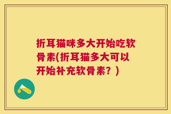 折耳猫咪多大开始吃软骨素(折耳猫多大可以开始补充软骨素?) 折耳猫咪多大开始吃软骨素(折耳猫多大可以开始补充软骨素?)