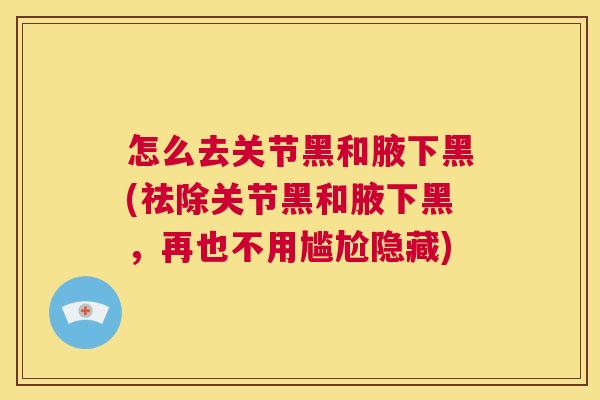 怎么去关节黑和腋下黑(祛除关节黑和腋下黑,再也不用尴尬隐藏) 怎么去关节黑和腋下黑(祛除关节黑和腋下黑,再也不用尴尬隐藏)