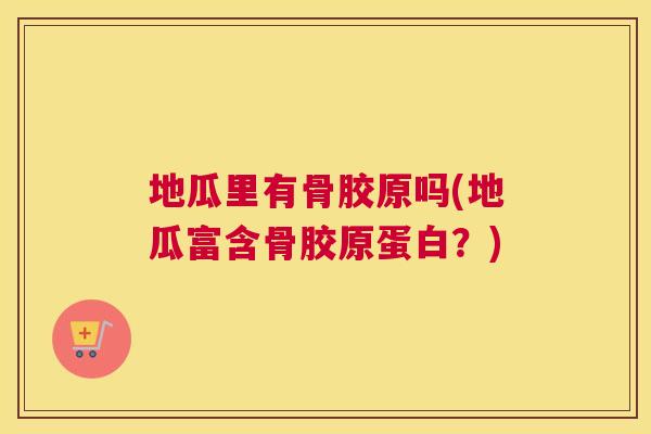 地瓜里有骨胶原吗(地瓜富含骨胶原蛋白?)