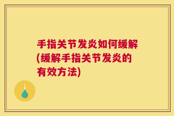 手指关节发炎如何缓解(缓解手指关节发炎的有效方法)