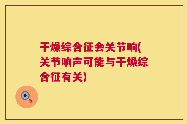 干燥综合征会关节响(关节响声可能与干燥综合征有关)