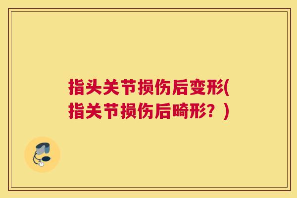指头关节损伤后变形(指关节损伤后畸形？)