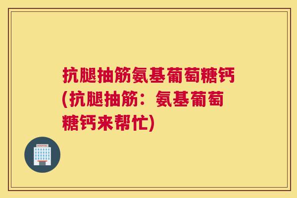 抗腿抽筋氨基葡萄糖钙(抗腿抽筋:氨基葡萄糖钙来帮忙) 抗腿抽筋氨基葡萄糖钙(抗腿抽筋:氨基葡萄糖钙来帮忙)