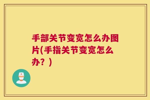 手部关节变宽怎么办图片(手指关节变宽怎么办？)