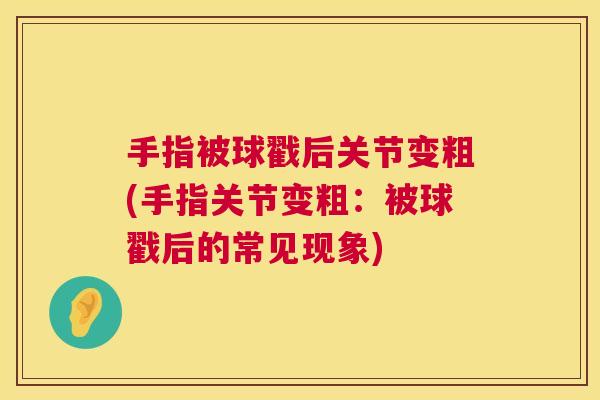 手指被球戳后关节变粗(手指关节变粗:被球戳后的常见现象) 手指被球戳后关节变粗(手指关节变粗:被球戳后的常见现象)