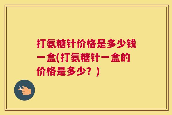打氨糖针价格是多少钱一盒(打氨糖针一盒的价格是多少？)