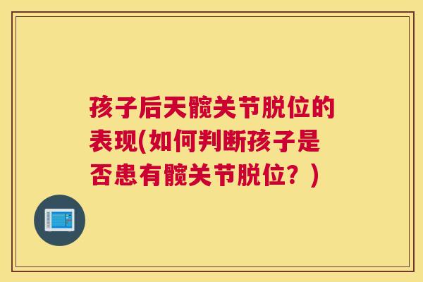 孩子后天髋关节脱位的表现(如何判断孩子是否患有髋关节脱位？)