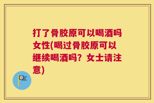 打了骨胶原可以喝酒吗女性(喝过骨胶原可以继续喝酒吗?女士请注意)