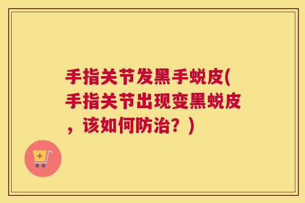 手指关节发黑手蜕皮(手指关节出现变黑蜕皮,该如何防治?)