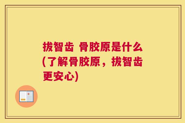 拔智齿 骨胶原是什么(了解骨胶原,拔智齿更安心)
