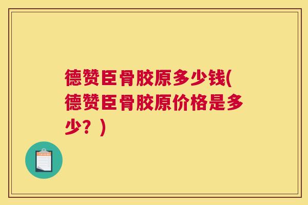 德赞臣骨胶原多少钱(德赞臣骨胶原价格是多少？)
