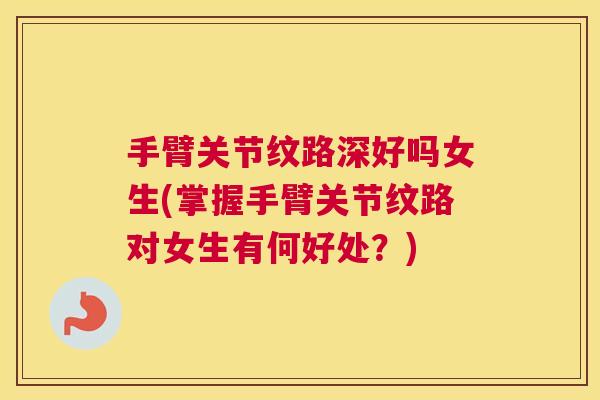 手臂关节纹路深好吗女生(掌握手臂关节纹路对女生有何好处?)