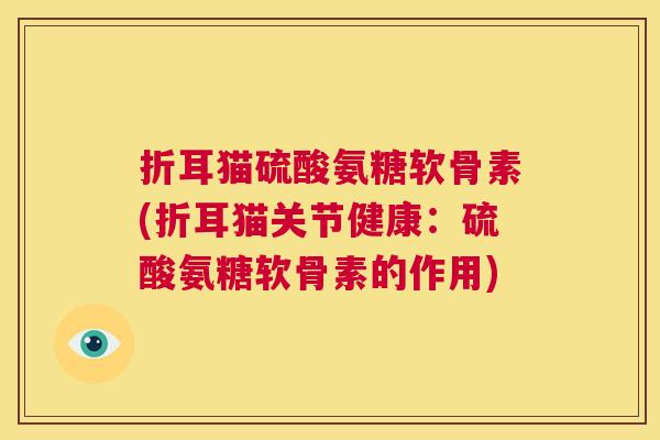 折耳猫硫酸氨糖软骨素(折耳猫关节健康:硫酸氨糖软骨素的作用)