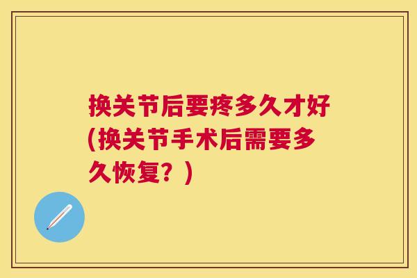 换关节后要疼多久才好(换关节手术后需要多久恢复？)