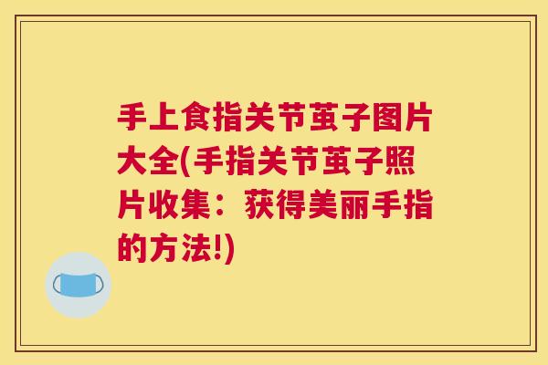 手上食指关节茧子图片大全(手指关节茧子照片收集:获得美丽手指的方法!)