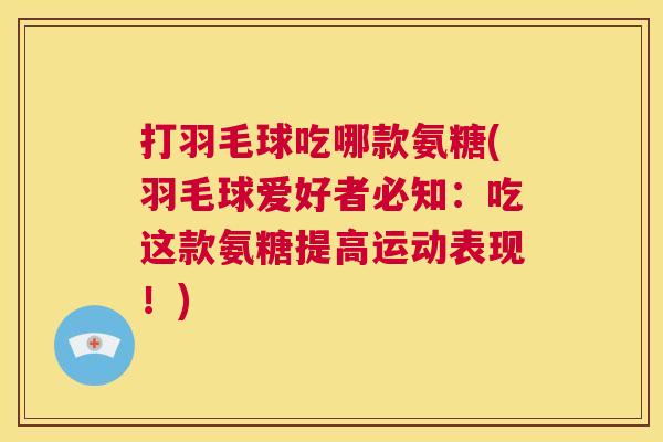打羽毛球吃哪款氨糖(羽毛球爱好者必知:吃这款氨糖提高运动表现!)