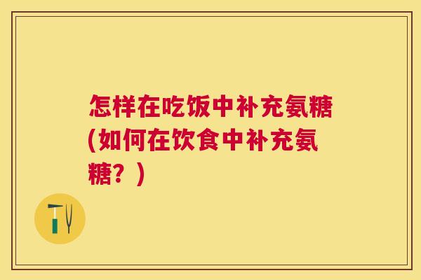 怎样在吃饭中补充氨糖(如何在饮食中补充氨糖?)