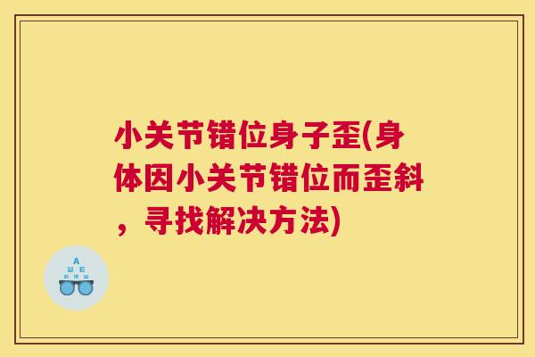 小关节错位身子歪(身体因小关节错位而歪斜,寻找解决方法)
