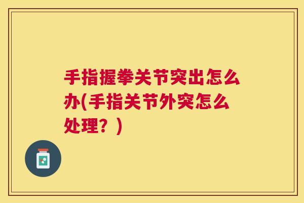 手指握拳关节突出怎么办(手指关节外突怎么处理?)