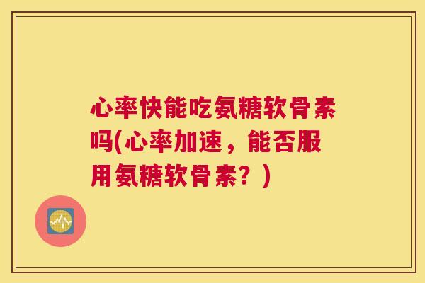 心率快能吃氨糖软骨素吗(心率加速，能否服用氨糖软骨素？)