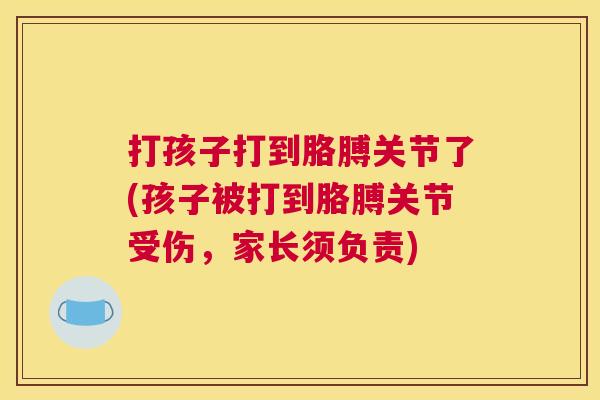 打孩子打到胳膊关节了(孩子被打到胳膊关节受伤,家长须负责)
