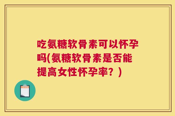 吃氨糖软骨素可以怀孕吗(氨糖软骨素是否能提高女性怀孕率?)