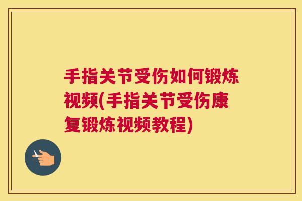 手指关节受伤如何锻炼视频(手指关节受伤康复锻炼视频教程)