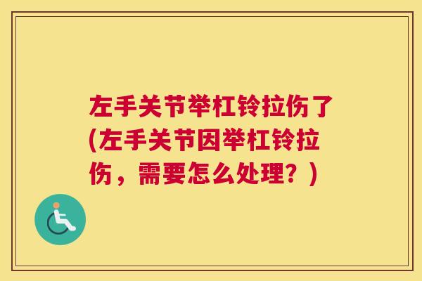 左手关节举杠铃拉伤了(左手关节因举杠铃拉伤,需要怎么处理?) 左手关节举杠铃拉伤了(左手关节因举杠铃拉伤,需要怎么处理?)
