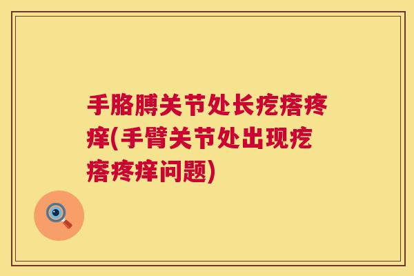 手胳膊关节处长疙瘩疼痒(手臂关节处出现疙瘩疼痒问题)