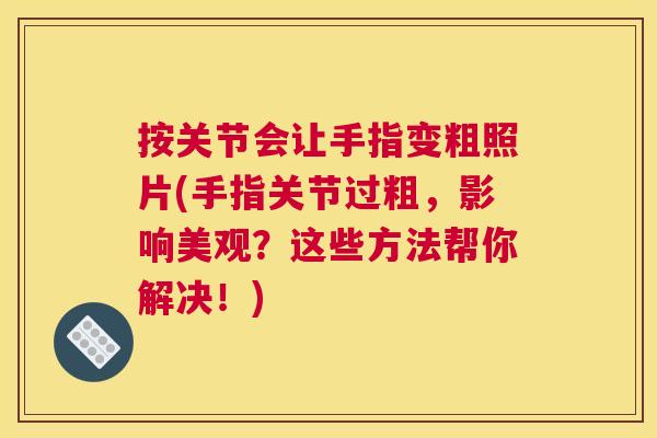按关节会让手指变粗照片(手指关节过粗,影响美观?这些方法帮你解决!)