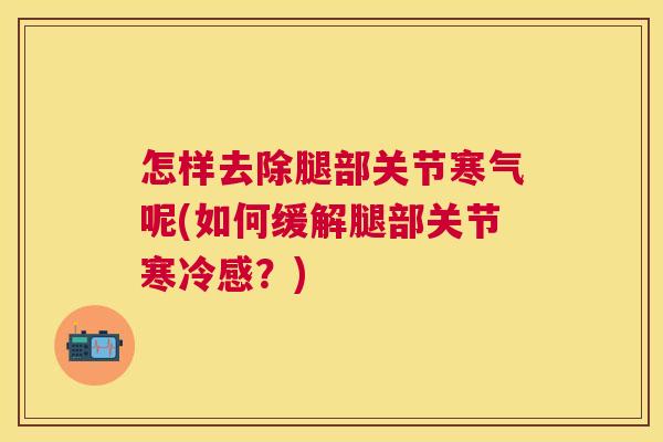 怎样去除腿部关节寒气呢(如何缓解腿部关节寒冷感?) 怎样去除腿部关节寒气呢(如何缓解腿部关节寒冷感?)