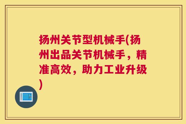 扬州关节型机械手(扬州出品关节机械手,精准高效,助力工业升级)