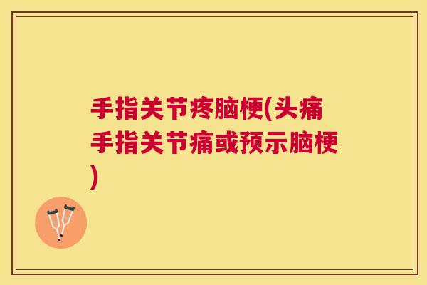 手指关节疼脑梗(头痛手指关节痛或预示脑梗)