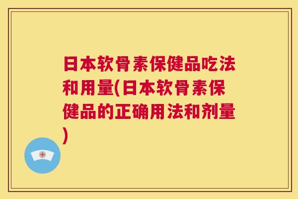 日本软骨素保健品吃法和用量(日本软骨素保健品的正确用法和剂量)